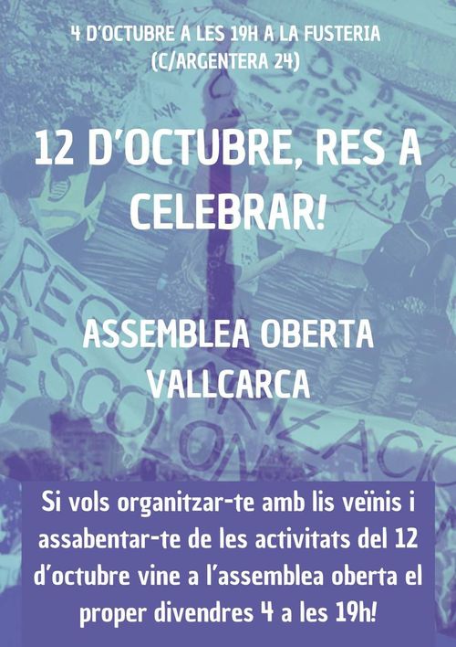 4 d'Octubre a les 19H a la Fusteria (c/Argentera 24).

12 d'Octubre, res a celebrar!

Assemblea oberta Vallcarca.

Si vols organitzar-te amb lis veïnis i assabentar-te de les activitats del 12 d'octubre vine a l'assemblea oberta del proper divendres 4 a les 19h!