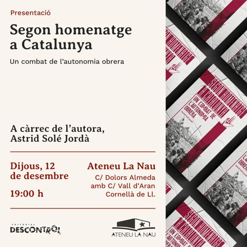 Presentación segon homenatge a Cataluña. Un combat de l'autonomia obrera. A càrrec de l'autora, Astrid Solé Jordà. Dijous 12 de desembre. 19:00. Ateneu La Nau. Carrer Dolors Almeda amb carrer Vall d'Aran, Cornellà de Llobregat. Editorial Descontrol.