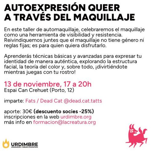 Taller Autoexpresión queer a través del maquillaje.
En este taller de auto maquillaje, celebramos el maquillaje como una herramienta de visibilidad y resistencia. Reivindicaremos juntes que el maquillaje no tiene género ni reglas fijas; es para quién quiera disfrutarlo.
Aprenderás técnicas básicas y avanzadas para expresar tu identidad de manera auténtica, explorando la estructura facial, la teoría del color y, sobre todo, ¡divirtiéndote mientras juegas con tu rostro! 
13 de noviembre de 5 a 8 de la tarde en el Espai Can Crehuet de Horta (Porto, 12).
Imparte el taller Fats/Dead Cat. @dead.cat.tatts en Instagram.

Aporte: 30€ (descuento socies el 25%)
Inscripciones en la web de urdimbre.org
Más info en formación@creatura.org

Urdimbre. La Creatura.