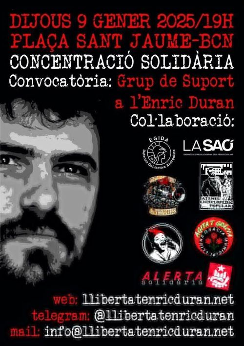 Dijous 9 de general 2024 a les 19h, Concentració solidària amb Enric Duran. Convoca el grup de suport d'Enric Duran. Col•laboren: La Saó, Ègida, Ateneu Enciclopèdic Popular, Ateneu Llibertari de Gràcia, Agita't Gràcia, Alerta Solidària y dos logos més que no conec. Un semble indepe, l'altre ni entenc el dibuix. Web: llibertarenricduran.net, telegram: llibertarenricduran, mail: info@llibertatenricduran.net