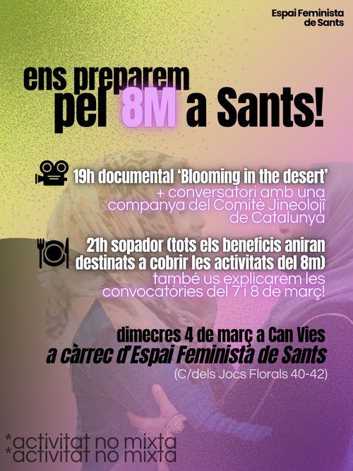 Ens preparem pel 8M a Sants!

19h documental "Blooming in the deser" + conversatori amb una companya del Comitè Jineolojî de Catalunya

21h sopador (tots els beneficis aniran destinats a cobrir les activitats del 8m). També us explicarem les convocatòries del 7 i 8 de març!

A càrrec de l'Espai Feminista de Sants. Activitat no mixta