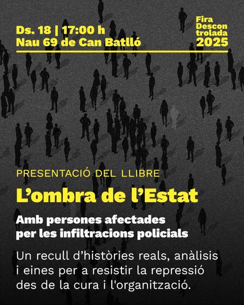 Presentació del llibre 'L'ombra de l'Estat. Un testimoni col·lectiu sobre les infiltracions policials' de Roses Negres. Dissabte 18 a les 17:00h. Nau 69 de Can Batlló. Fira Descontrolada 2025. Amb persones afectades per les infiltracions policials. Un recull d'històries reals, anàlisis i eines per a resistir la repressió des de la cura i l'organització.