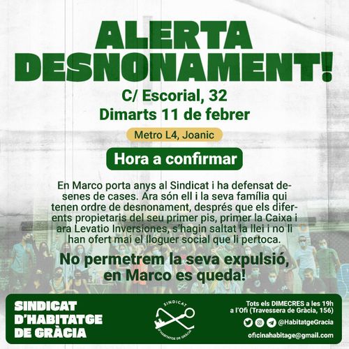 Alerta desnonament carrer escorial 32. Dimarts 11 de febrer. Metro L4, Joanic. Hora a confirmar. En marco porta anys al Sindicat i ha defensat desenes de cases. Ara són ell i la sea família qui tenen ordre de desnonament, despŕes que els diferents propietaris del seu pis, primer La Caixa i ara Levatio Inversiones, s'hagin saltat la llei i no li han ofert mai el lloguer social que li pertoca. No permetrem la seva expulsió, en Marco es queda!