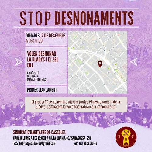 Stop Desnonaments. Dimarts 17 de Setembre a les 11:00. Volen desnonar la Gladys i el seu fill. Carrer Laforja, 9. FGC Gràcia. Metro Fontana. Primer Llançament. El proper 17 de desembre aturem juntes el desnonament de la Gladys. Combatem la violència patriarcal i immobiliària. Sindicat d'habitatge de Cassoles. Cada dilluns a les 19:00 a Vil•la Urània (c/ Saragossa 29). Habitatgecassoles@gmail.com. shcassoles a twitter i instagram.