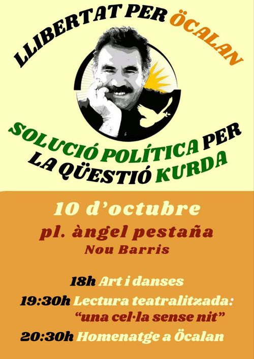 Llibertat per Öcalan
Solució política per la qüestió kurda
10 d'Octubre pl. àngel pestaña Nou Barris
18h Art i danses
19:30 Lectura teatralitzada: "una cel·la sense nit"
20:30h Homenatge a Öcalan