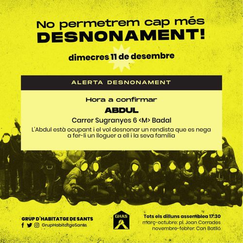 ⚠️ ALERTA DESNONAMENT Abdul i la seva família ⚠️
No permetrem cap més desnonament! Dimecres 11 de desembre. Alerta desnonament. Hora a confirmar. Abdul. Carrer Sugranyes 6 <M> Badal. L'Abdul està ocupant i el vol desnonar un rendista que es nega a fer-li un lloguer a ell i la seva família. Grup d'habitatge de Sants. @GrupHabitatgeSants a Facebook, Twitter, Instagram i Telegram. Logo del GHAS. Tots els dilluns assemblea 17:30 març-octubre: plaça Joan Corrandes. De novembre a febrer a Can Batlló.