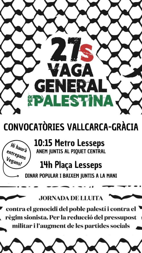 Vaga Palestina 27S: convocatòries Vallcarca-Gràcia

10:15 Metro Lesseps - Anem juntis al piquet central

14h - Plaça Lesseps - Dinar popular i baixem juntis a la mani

Hi haurà entrepans vegans!

Jornada de Lluita contra el genocidi del poble palestí i contra el règim sionista. Per la reducció del pressupost militar i l'augment de les partides socials.