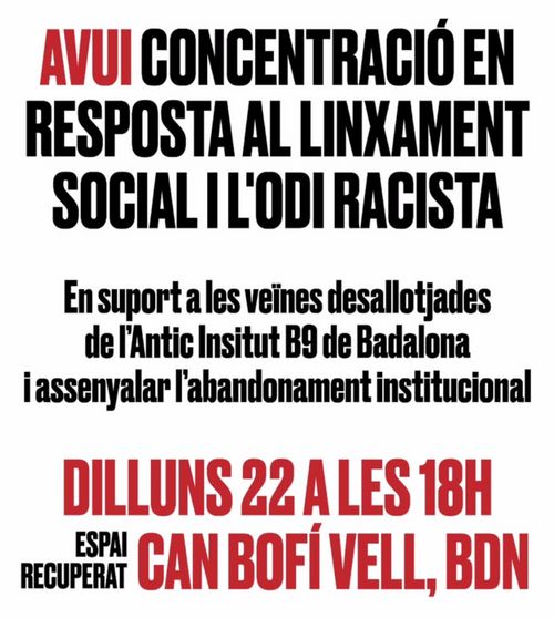 CONCENTRACIÓ URGENT: En Resposta al Linxament Social i L'Odi Racista!
Avui concentració en resposta al linxament social i l'odi racista.
En suport a les veïns desallotjades de l'Antic Institut B9 de Badalona i assenyalar l'abandonament institucional.
Dilluns 22 a les 18h.
Espai recuperat Can Bofí Vell, BDN