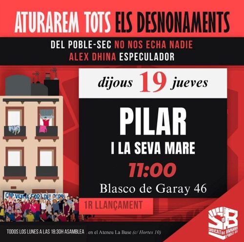 Aturarem tots els desnonaments. Del Poble Sec no nos echa nadie. Alex Dhina especulador. Dijous 19 jueves. Pilar i la seva mare 11:00 Blasco de Garay 46. 1r Llançament. Todos los lunes a las 18:30 asamblea en el ateneu La Base (c/ Hortes 10) Sindicat de Barri del Poble Sec