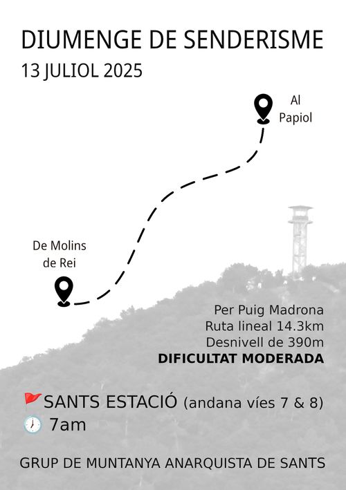 Fons blanc, amb una foto de Puig Madrona de fons en gris clar.
Com a títol "Diumenge de senderisme. 13 juliol 2025"
Una línia puntejada connecta "De Molins de Rei" i "Al Papiol", indicant el recorregut.
S'especifica que és una ruta de 14.3km i 390m de desnivell amb dificultat Moderada.
Punt de trobada és Sants Estació a les 7am a les andanes 7/8.
El cartell el signa el Grup de Muntanya Anarquista de Sants