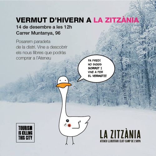 Vermut d'hivern a la zitzània. 14 de desembre a les 12:00. Carrer Muntanya, 96. Posarem paradeta de la distri. Vine a descobrir els nous llibres que podràs comprar a l'ateneu. Un ànec diu: FA fred! No sigues sorrut i vine a fer el vermut. Tourism kills the city.