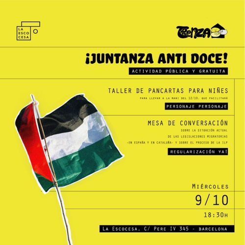 ¡Juntanza anti doce!
Actividad pública y gratuita

Taller de pancartas para niñes para llevar a la mani del 12/10, que facilitará PERSONAJE PERSONAJE.

Mesa de conversación sobre la situación actual de las legislaciones migratorias en España y en Cataluña. Y sobre el proceso de la ILP. REGULARIZACIÓN YA!
MIÉRCOLES 9/1 18:30H