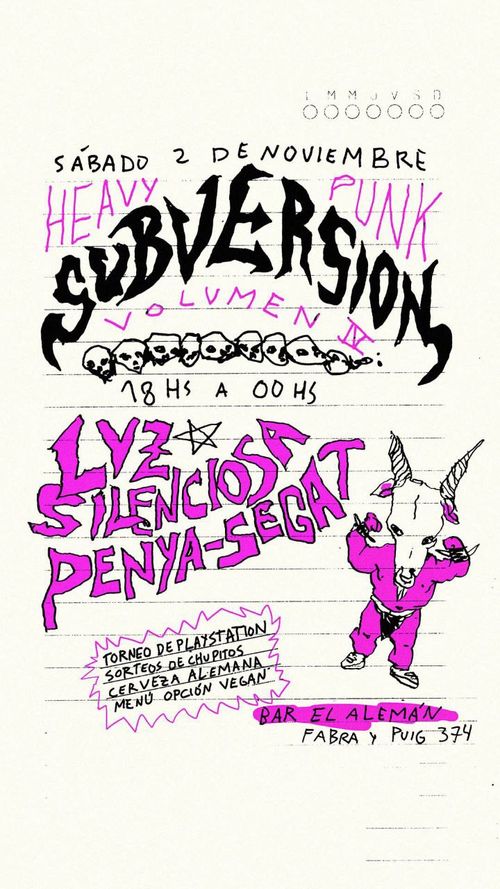 Heavy Punk Subversion VOL IV.
Sábado 2 de noviembre de 6 de la tarde a 12 de la noche. Luz silenciosa + penya-segat. Torneo de playstation, sorteos de chupitos, cerveza vegana, menú opción vegan. En el Bar El Alemán, Fabra i Puig 374. 