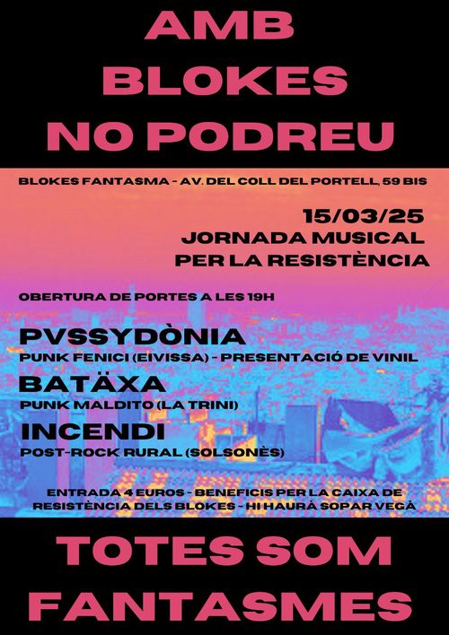 AMB BLOKES NO PODREU. Blokes fantasma - av. del portell 59 bis. 15/03/25. Obertura de portes a les 19h. Pussydònia, punk fenici d'eivissa presentant vinil. Batäxa, punk maldito de La Trini, Incendi post-rock rural del solsonès. Entrada 4 euros. Beneficis per a la caixa de resistència dels blokes. Hi haurà sopar vegà. Totes som fantasmes.