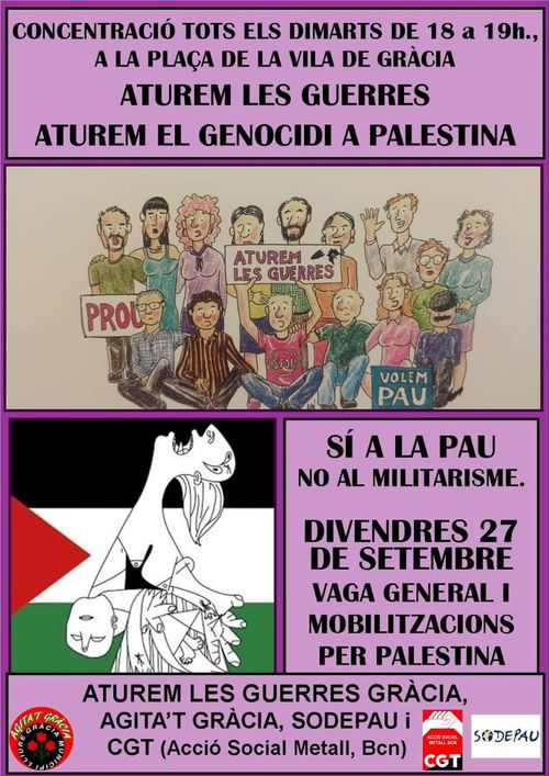 Concentració cada dimarts de 18 a 19h a la plaça e la vila de gràcia. Aturem les guerres, aturem el genocidi a Palestina. Sí a la Pau. No al militarisme. divendres 27 de setembre vaga general i mobilitzacions per Palestina. Col·lectius: aturem les guerres gràcia, agita't gràcia, sodepau, i cgt (acció social metall barcelona)