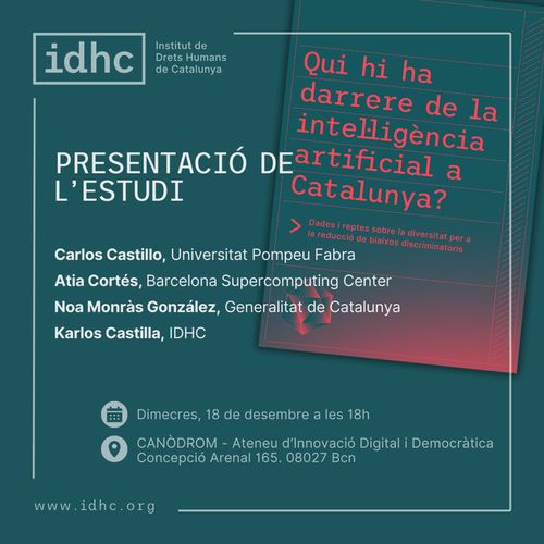 Instituto de Drets Humana de Catalunya. Qui hi ha darrere de la Intel·ligència Artificial a Catalunya? Presentació de l'estudi. Carlos Castillo, Universitat Pompeu Fabra. Atia Cortés, Barcelona Supercomputing Center. Noa Monràs González, Generalitat de Catalunya. Karlos Castilla, IDHC. Dimecres 18 de desembre a les 18h. Canòdrom, Ateneu d'innovació Digital i Democràtica. Concepción Arenal 165, 08027, Bcb. Www.idhc.org