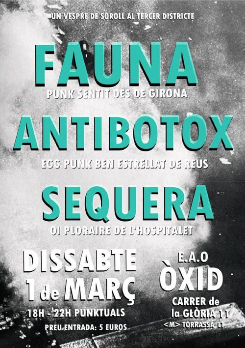 Un vespre de soroll al tercer districte. Fauna (punk sentit des de girona), Antibotox (egg punk ben estrellat de reus), Sequera (oi ploraire de l'Hospitalet). Dissabte 1 de Març. 18H - 22H punktuals. Preu de la entrada 5 euros. E.A.O. ÒXID, Carrer de la Glòria 11. Metro Torrassa L1