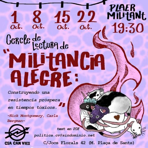 Cercle de Lectura de Militancia Alegre: construyendo una resistencia próspera en tiempos tóxicos. -Nick Montgomery, Carla Bergman- 

text en pdf politica.cv@sindominio.net

1, 8, 15 i 22 d'octubre a les 19:30

Plaer Militant.

A Can Vies: c/Jocs Florals 42 (Metro Plaça de Sants)